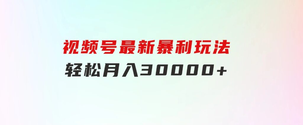 视频号最新暴利玩法，轻松月入30000+-十一网创