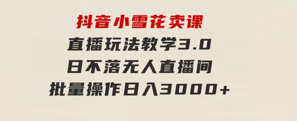 抖音小雪花卖课直播玩法教学3.0，日不落无人直播间，批量操作日入3000+-十一网创