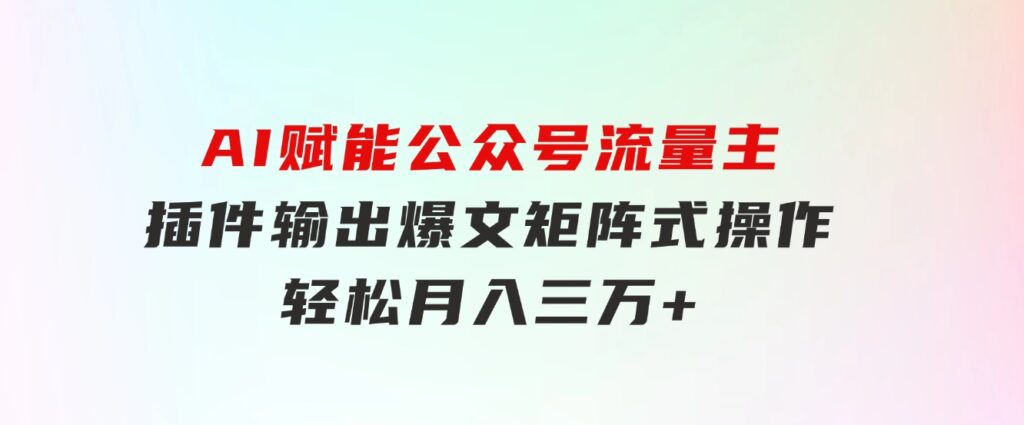 AI赋能公众号流量主，插件输出爆文，矩阵式操作，轻松月入三万+-十一网创