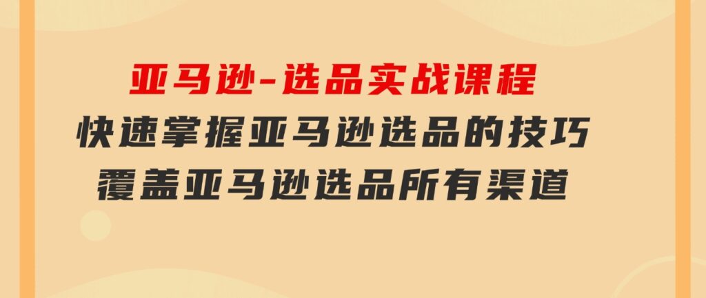 亚马逊-选品实战课程，快速掌握亚马逊选品的技巧，覆盖亚马逊选品所有渠道-十一网创