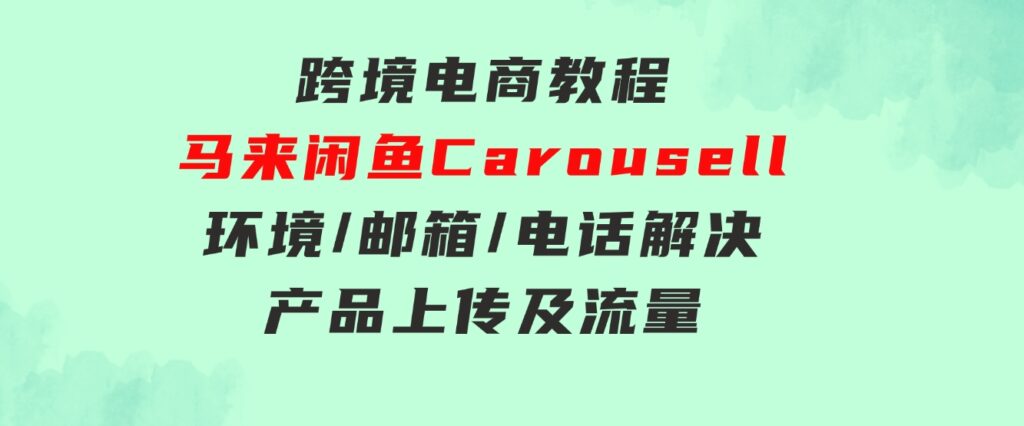 跨境电商教程：马来闲鱼Carousell：环境/邮箱/电话解决/产品上传及流量-十一网创