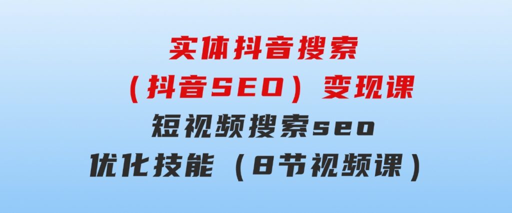 实体抖音搜索（抖音SEO）变现课，短视频搜索seo优化技能（8节视频课）-十一网创