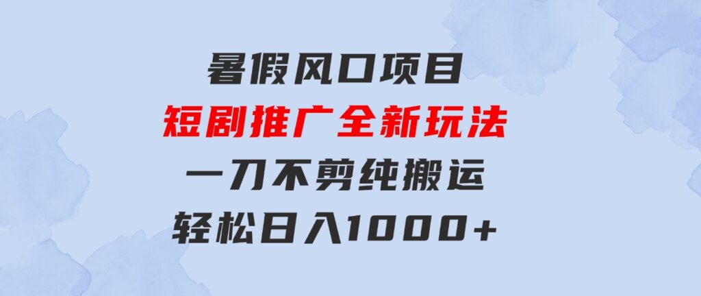 暑假风口项目，短剧推广全新玩法，一刀不剪纯搬运，轻松日入1000+-十一网创