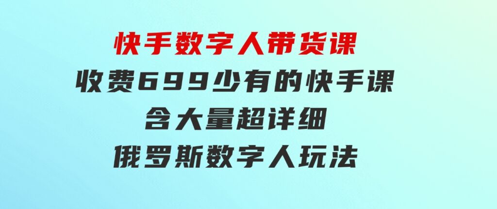 快手数字人带货课，收费699少有的快手课，含大量超详细俄罗斯数字人玩法-十一网创