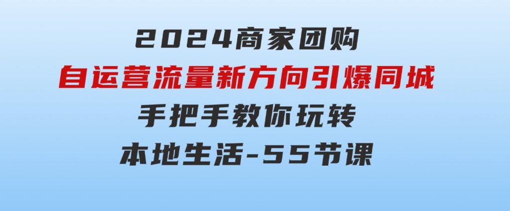 2024商家团购-自运营流量新方向引爆同城，手把手教你玩转本地生活-55节课-十一网创