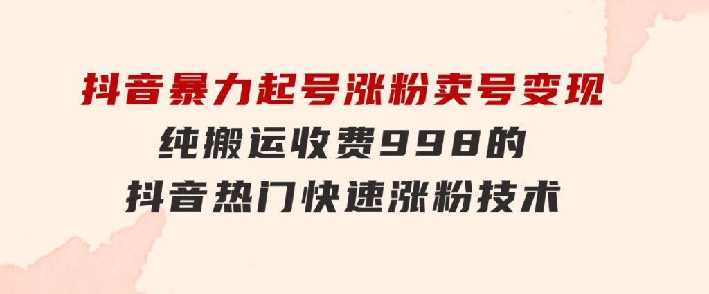 抖音暴力起号涨粉卖号变现，纯搬运，收费998的抖音热门快速涨粉技术-十一网创