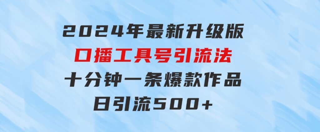 2024年最新升级版口播工具号引流法，十分钟一条爆款作品，日引流500+高…-十一网创