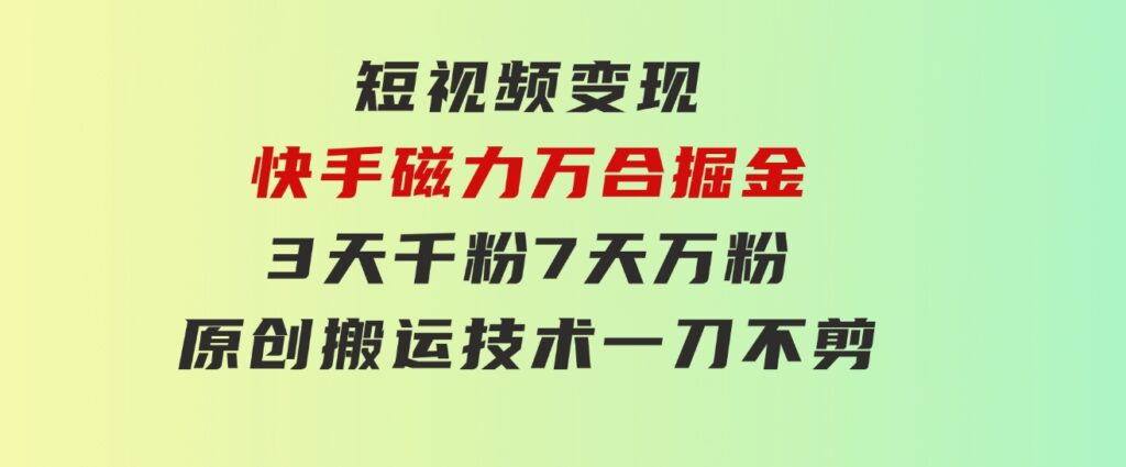 短视频变现-快手磁力万合掘金，3天千粉，7天万粉，原创搬运技术，一刀不剪-十一网创