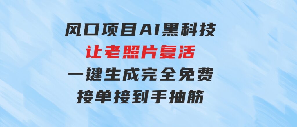 风口项目，AI黑科技让老照片复活！一键生成完全免费！接单接到手抽筋…-十一网创