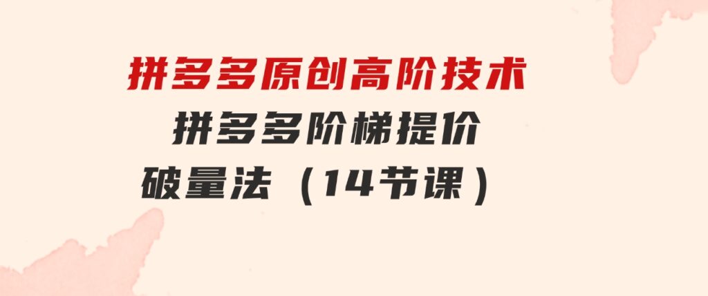 拼多多原创高阶技术第38期，拼多多阶梯提价破量法（14节课）-十一网创