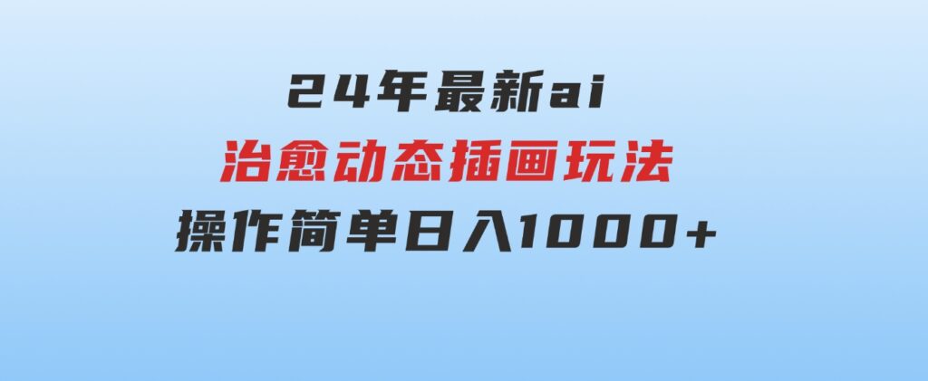 24年最新ai治愈动态插画玩法，操作简单，小白也能轻松入手，日入1000+-十一网创