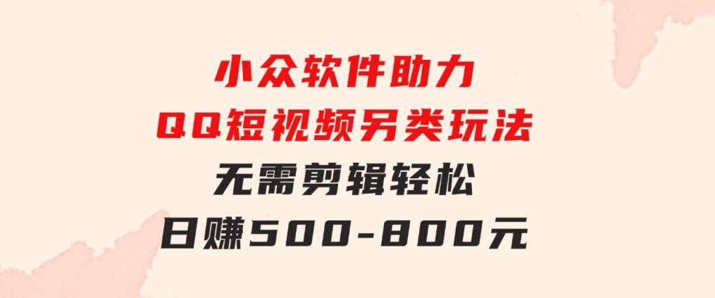 小众软件助力QQ短视频另类玩法，无需剪辑轻松日赚500-800元（支持矩阵…-十一网创