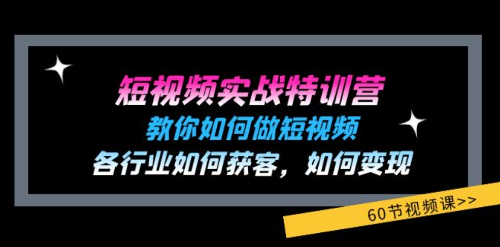 短视频实战特训营：教你如何做短视频，各行业如何获客，如何变现(60节)-十一网创