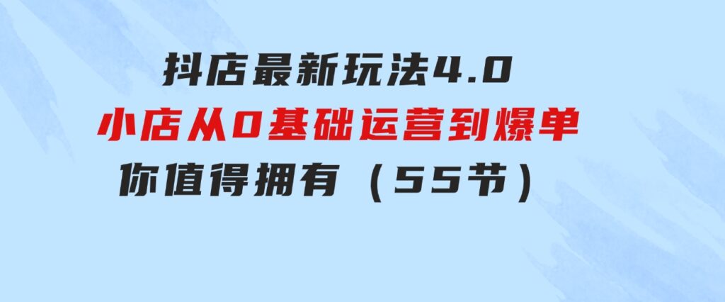 抖店最新玩法4.0，小店从0基础、运营到爆单，你值得拥有（55节）-十一网创