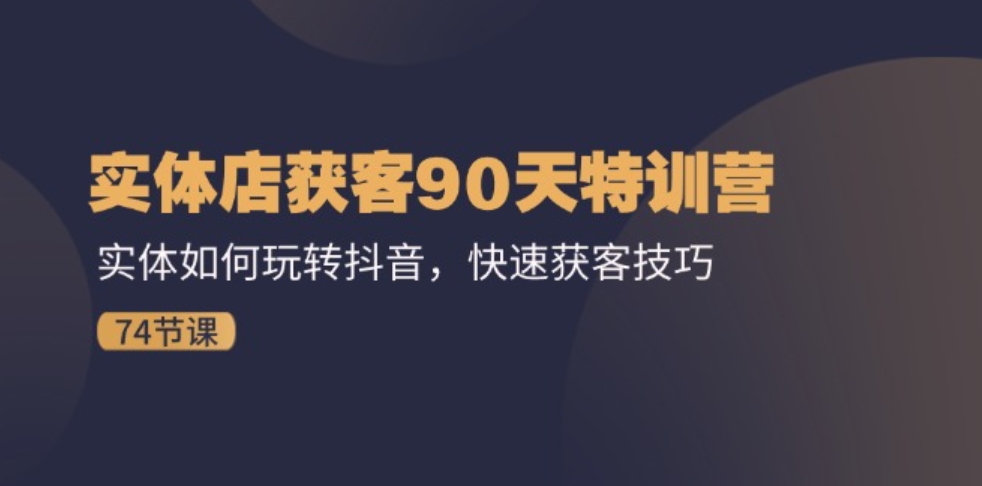 实体店获客90天特训营：实体如何玩转抖音，快速获客技巧（74节）-十一网创