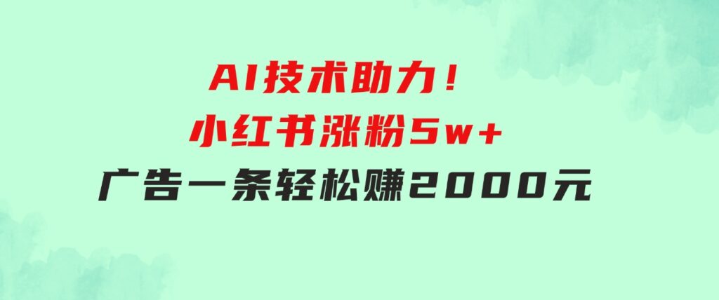 【轻松搞钱秘籍】AI技术助力！小红书涨粉5w+，广告一条轻松赚2000元！-十一网创