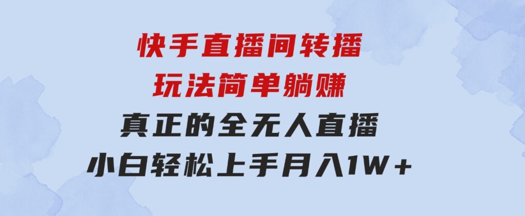 快手直播间转播玩法简单躺赚，真正的全无人直播，小白轻松上手月入1W+-十一网创