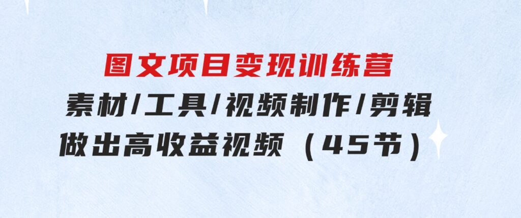 图文项目变现训练营：素材/工具/视频制作/剪辑/做出高收益视频（45节）-十一网创