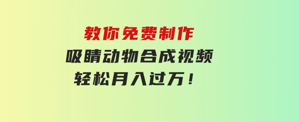 教你免费制作吸睛动物合成视频，轻松月入过万！-十一网创