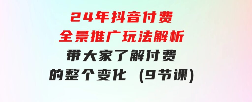 24年抖音付费全景推广玩法解析，带大家了解付费的整个变化(9节课)-十一网创