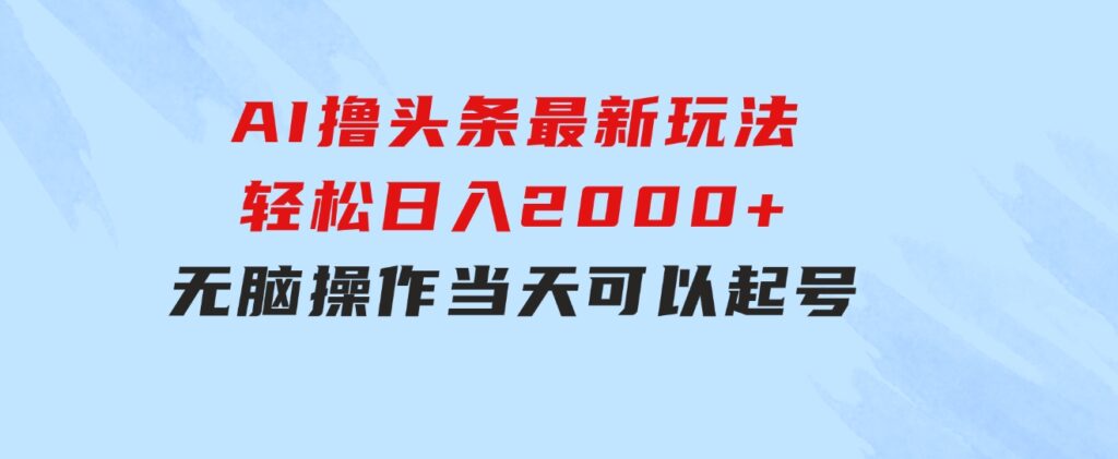 AI撸头条最新玩法，轻松日入2000+无脑操作，当天可以起号，第二天就能…-十一网创