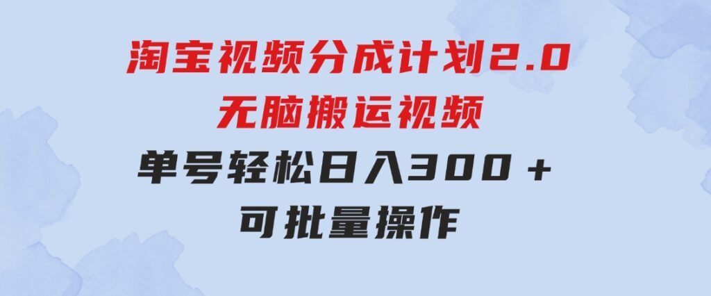 淘宝视频分成计划2.0，无脑搬运视频，单号轻松日入300＋，可批量操作-十一网创