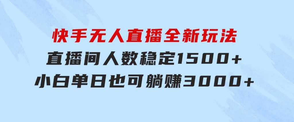 快手无人直播全新玩法，直播间人数稳定1500+，小白单日也可躺赚3000+，…-十一网创