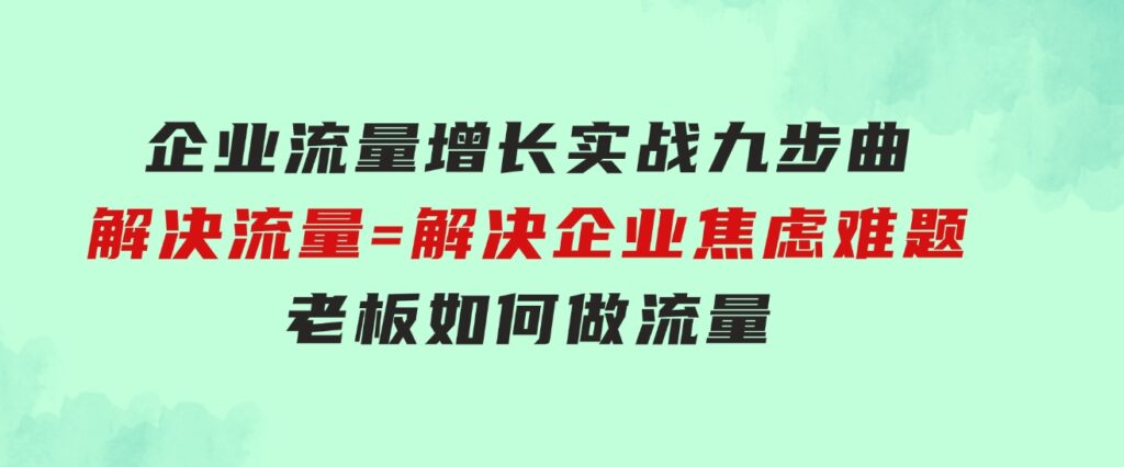 企业流量增长实战九步曲，解决流量=解决企业焦虑难题，老板如何做流量-十一网创