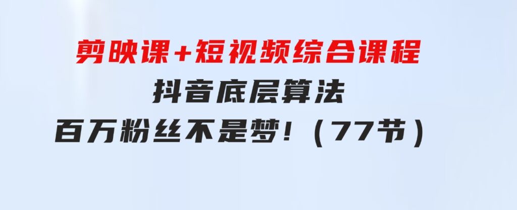 剪映课+短视频综合课程：抖音底层算法，百万粉丝不是梦!（77节）-十一网创