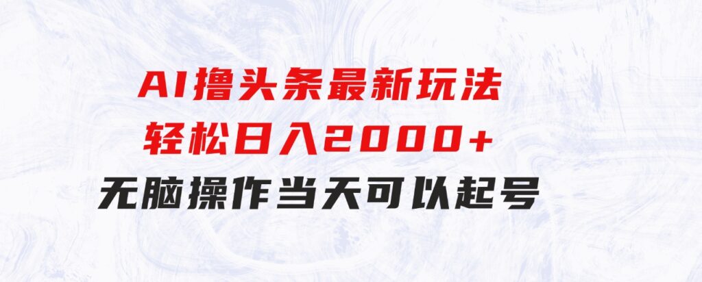 AI撸头条最新玩法，轻松日入2000+无脑操作，当天可以起号，第二天就-十一网创