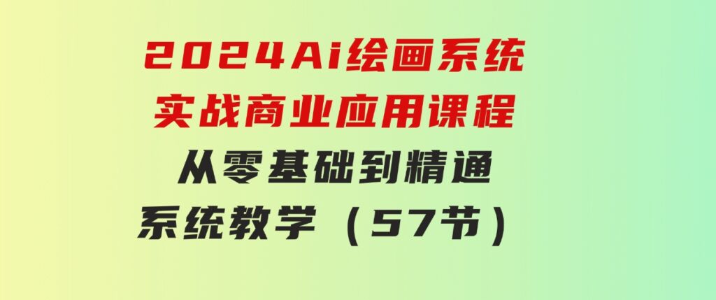 2024Ai绘画系统实战商业应用课程，从零基础到精通系统教学（57节）-十一网创