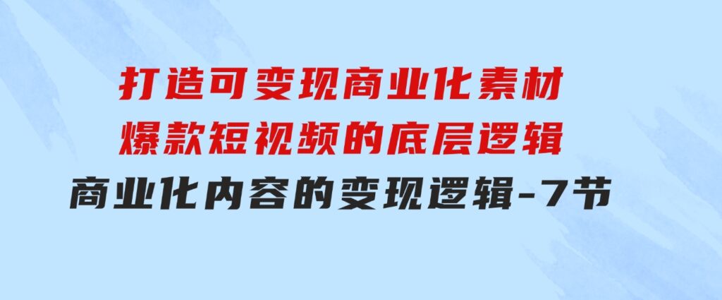 打造可变现商业化素材，爆款短视频的底层逻辑，商业化内容的变现逻辑-7节-十一网创