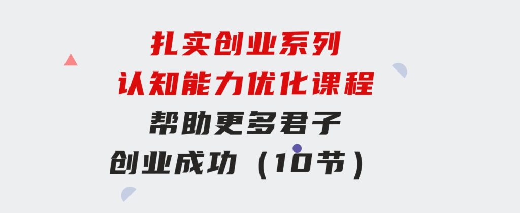 扎实创业系列认知能力优化课程：帮助更多君子创业成功（10节）-十一网创