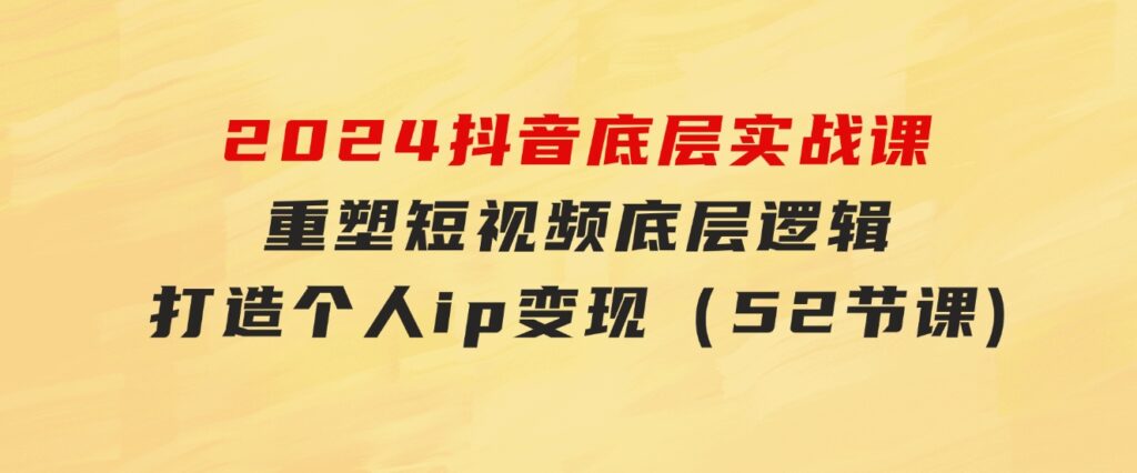 2024抖音底层实战课，重塑短视频底层逻辑，打造个人ip变现（52节课-十一网创