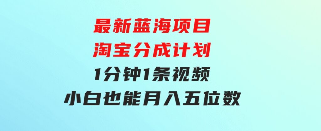 最新蓝海项目淘宝分成计划1分钟1条视频小白也能月入五位数-十一网创