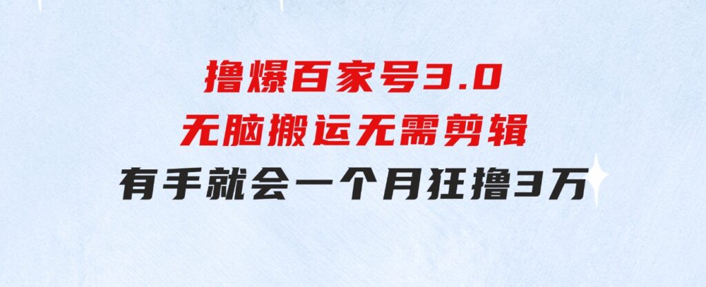 撸爆百家号3.0，无脑搬运，无需剪辑，有手就会，一个月狂撸3万-十一网创