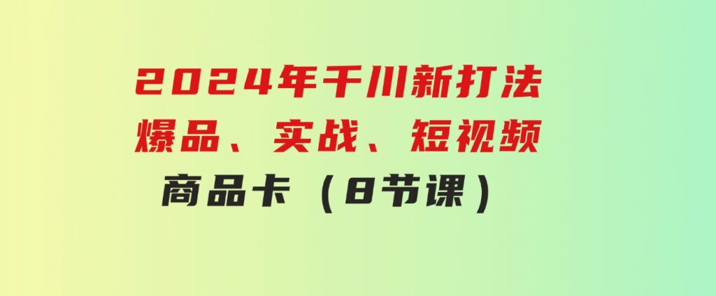 2024年千川新打法：爆品、实战、短视频、商品卡（8节课）-十一网创