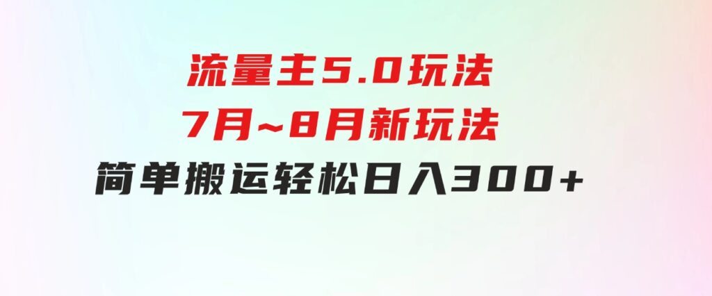 流量主5.0玩法，7月~8月新玩法，简单搬运，轻松日入300+-十一网创