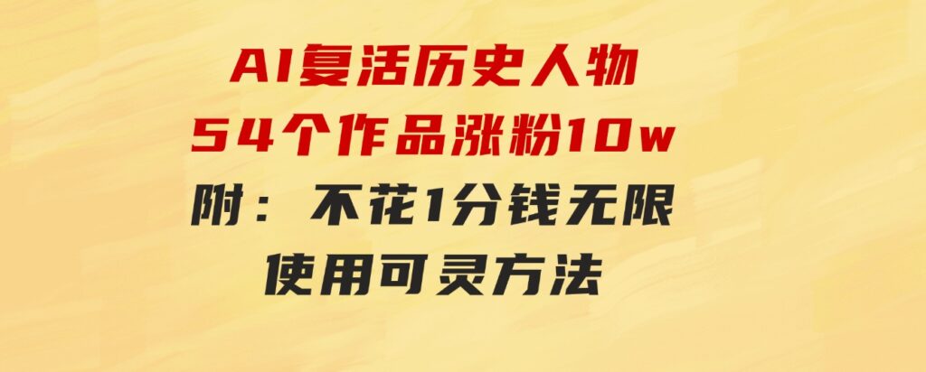 AI复活历史人物，54个作品涨粉10w，附：不花1分钱无限使用可灵方法-十一网创