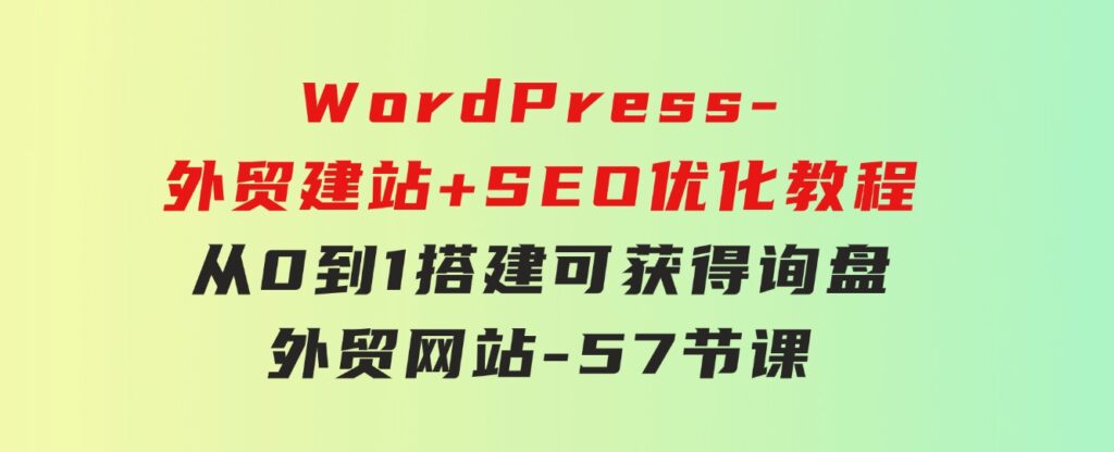 WordPress-外贸建站+SEO优化教程：从0到1搭建可获得询盘外贸网站-57节课-十一网创