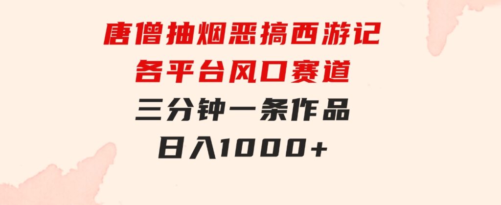 唐僧抽烟，恶搞西游记，各平台风口赛道，三分钟一条作品，日入1000+-十一网创