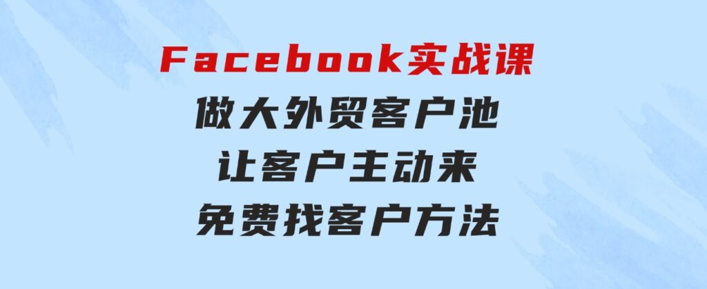 Facebook实战课：做大外贸客户池，让客户主动来，免费找客户方法-十一网创