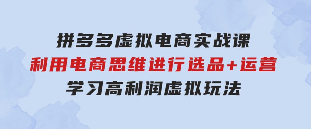 拼多多虚拟电商实战课：利用电商思维进行选品+运营，学习高利润虚拟玩法-十一网创