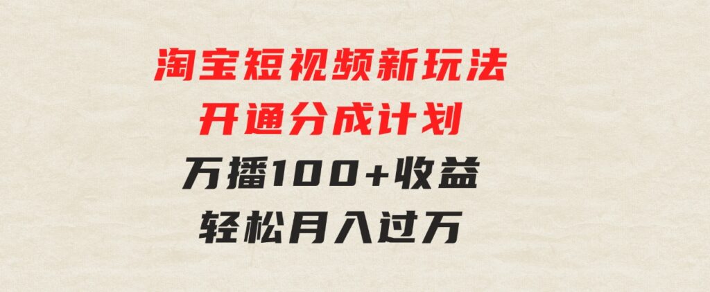 淘宝短视频新玩法，开通分成计划，万播100+收益，轻松月入过万-十一网创