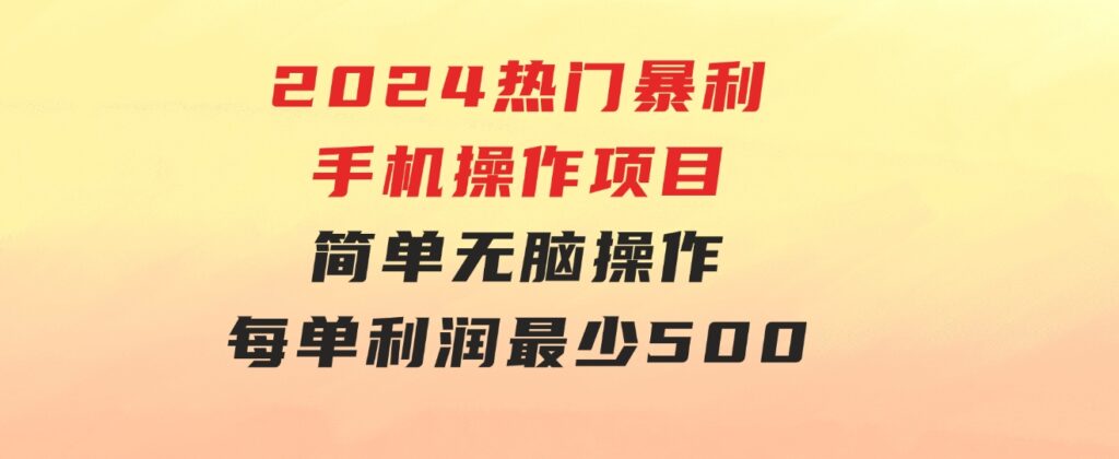 2024热门暴利手机操作项目，简单无脑操作，每单利润最少500-十一网创