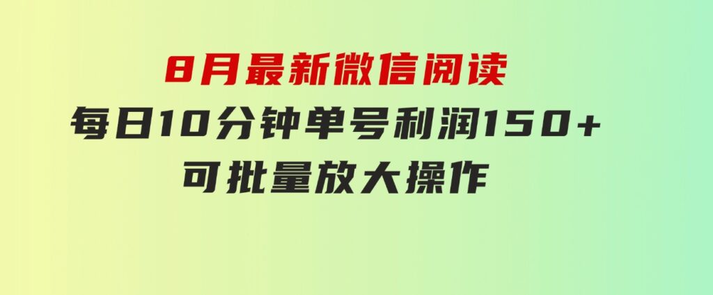 8月最新微信阅读，每日10分钟，单号利润150+，可批量放大操作，简单0成…-十一网创