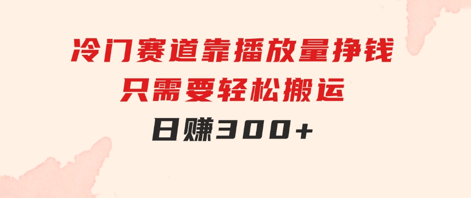 冷门赛道，靠播放量挣钱，只需要轻松搬运，日赚300+-十一网创