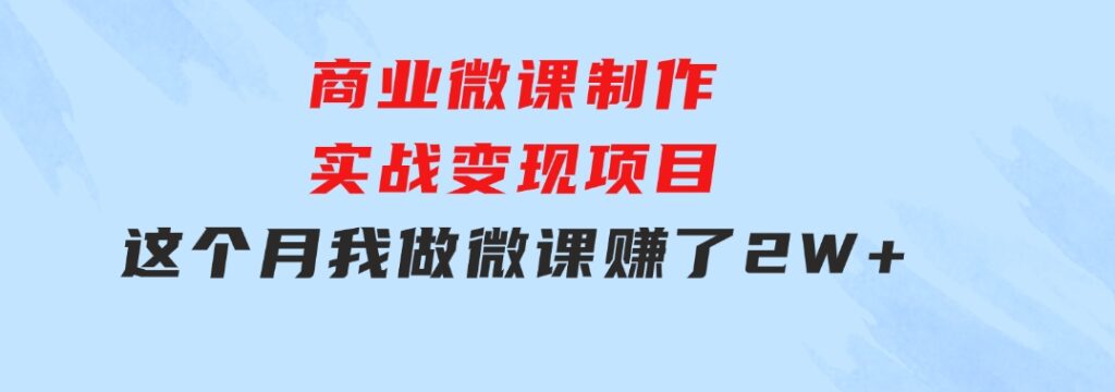 商业微课制作实战变现项目，这个月我做微课赚了2W+-十一网创