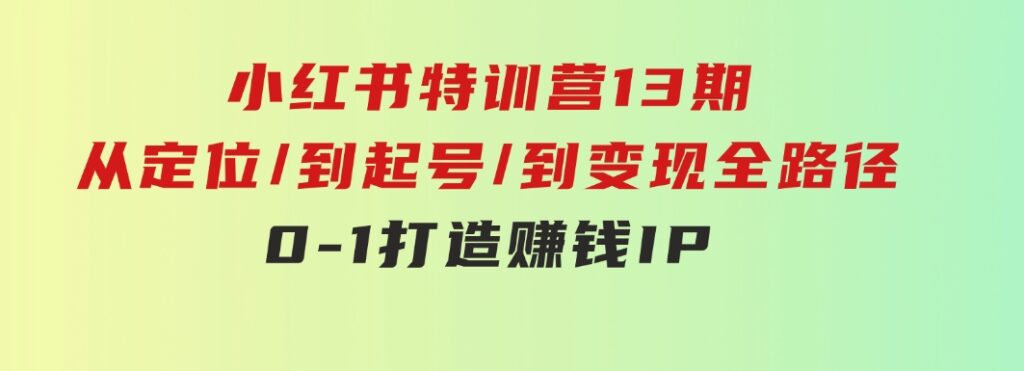 小红书特训营13期，从定位/到起号/到变现全路径，0-1打造赚钱IP，月入10w+-十一网创