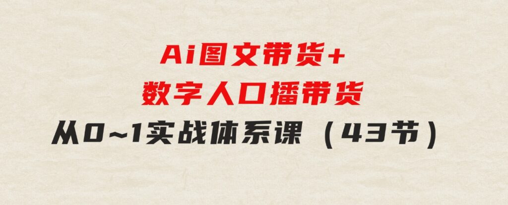 Ai图文带货+数字人口播带货，从0~1实战体系课（43节）-十一网创